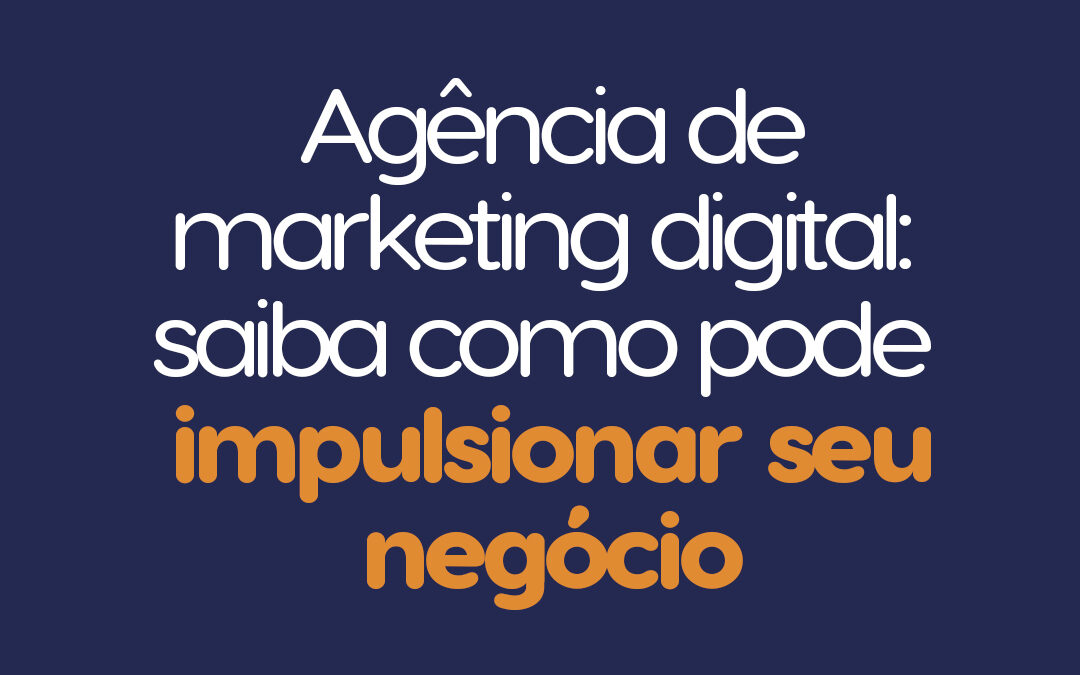 Agência de marketing digital: saiba como pode impulsionar seu negócio