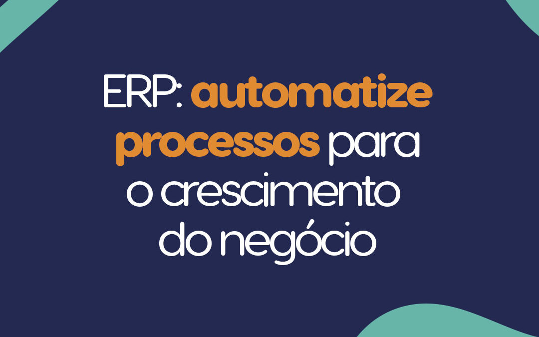 ERP: automatize processos para o crescimento do negócio